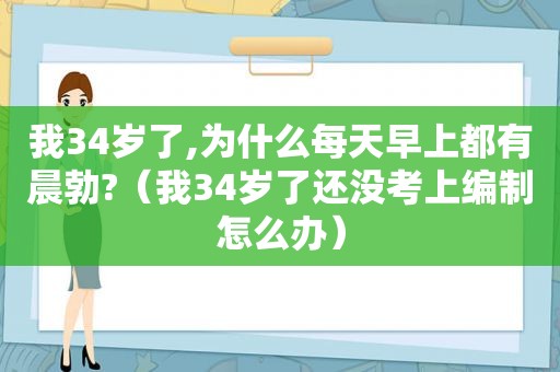 我34岁了,为什么每天早上都有晨勃?（我34岁了还没考上编制怎么办）