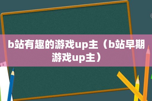 b站有趣的游戏up主（b站早期游戏up主）