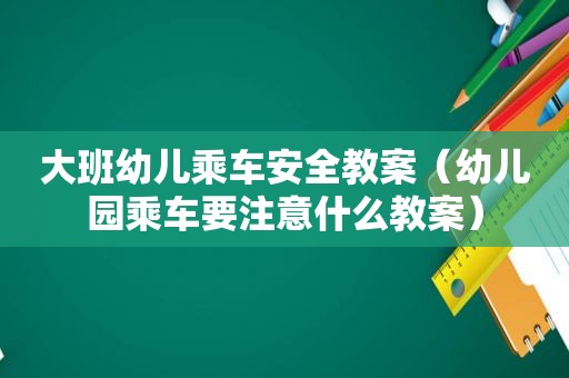 大班幼儿乘车安全教案（幼儿园乘车要注意什么教案）