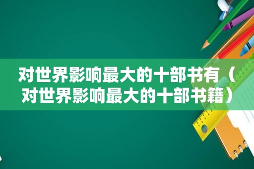 对世界影响最大的十部书有（对世界影响最大的十部书籍）