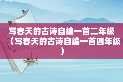 写春天的古诗自编一首二年级（写春天的古诗自编一首四年级）