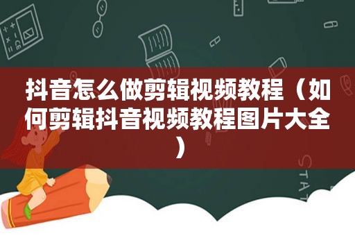 抖音怎么做剪辑视频教程（如何剪辑抖音视频教程图片大全）