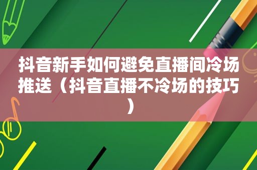 抖音新手如何避免直播间冷场推送（抖音直播不冷场的技巧）