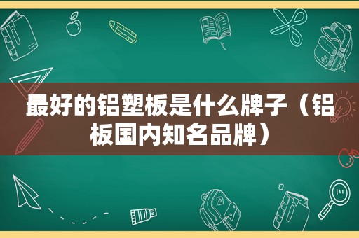 最好的铝塑板是什么牌子（铝板国内知名品牌）