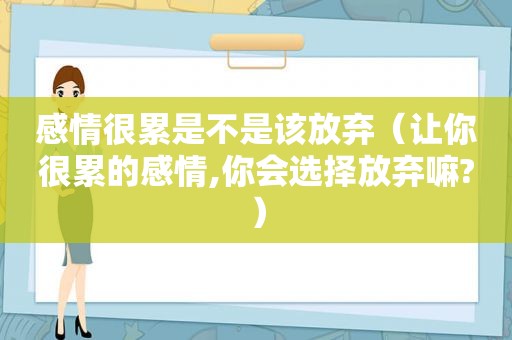 感情很累是不是该放弃（让你很累的感情,你会选择放弃嘛?）