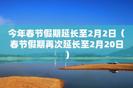 今年春节假期延长至2月2日（春节假期再次延长至2月20日）