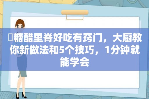 ​糖醋里脊好吃有窍门，大厨教你新做法和5个技巧，1分钟就能学会