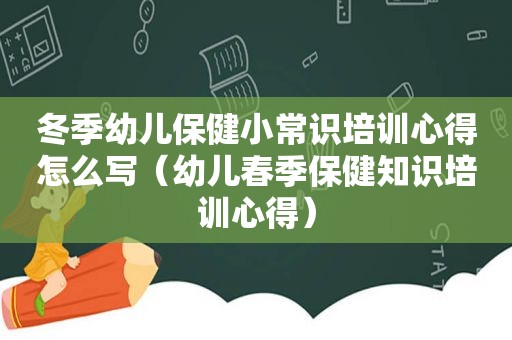 冬季幼儿保健小常识培训心得怎么写（幼儿春季保健知识培训心得）