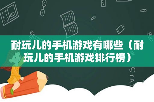 耐玩儿的手机游戏有哪些（耐玩儿的手机游戏排行榜）