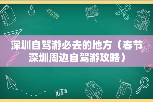 深圳自驾游必去的地方（春节深圳周边自驾游攻略）