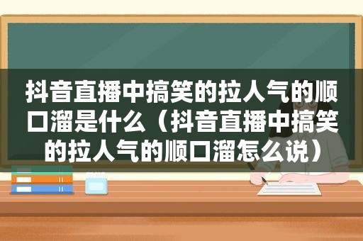 抖音直播中搞笑的拉人气的顺口溜是什么（抖音直播中搞笑的拉人气的顺口溜怎么说）