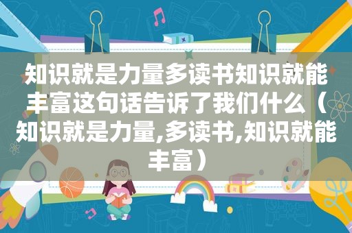 知识就是力量多读书知识就能丰富这句话告诉了我们什么（知识就是力量,多读书,知识就能丰富）