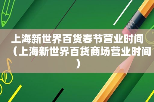 上海新世界百货春节营业时间（上海新世界百货商场营业时间）