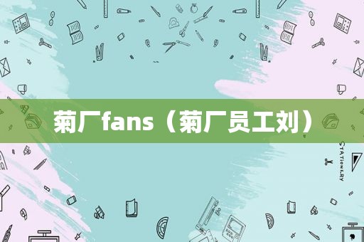 菊厂fans（菊厂员工刘）