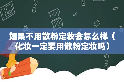 如果不用散粉定妆会怎么样（化妆一定要用散粉定妆吗）