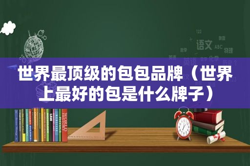 世界最顶级的包包品牌（世界上最好的包是什么牌子）