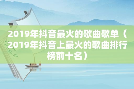 2019年抖音最火的歌曲歌单（2019年抖音上最火的歌曲排行榜前十名）