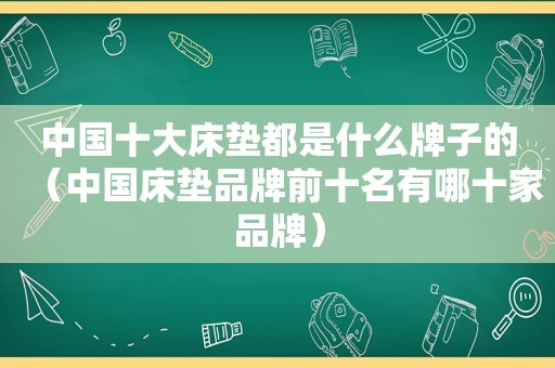 中国十大床垫都是什么牌子的（中国床垫品牌前十名有哪十家品牌）