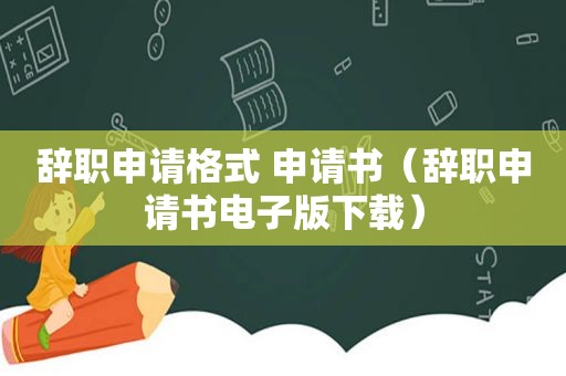 辞职申请格式 申请书（辞职申请书电子版下载）