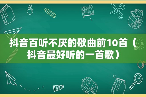 抖音百听不厌的歌曲前10首（抖音最好听的一首歌）