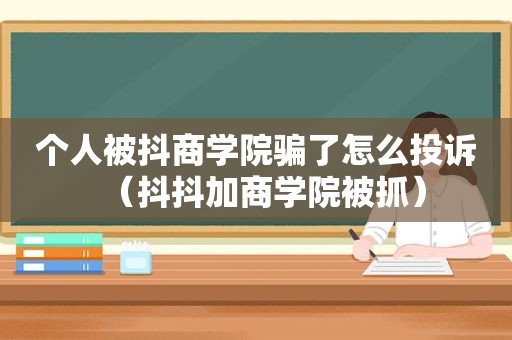 个人被抖商学院骗了怎么投诉（抖抖加商学院被抓）