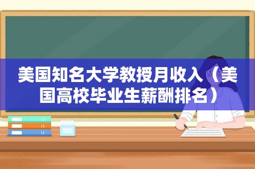 美国知名大学教授月收入（美国高校毕业生薪酬排名）