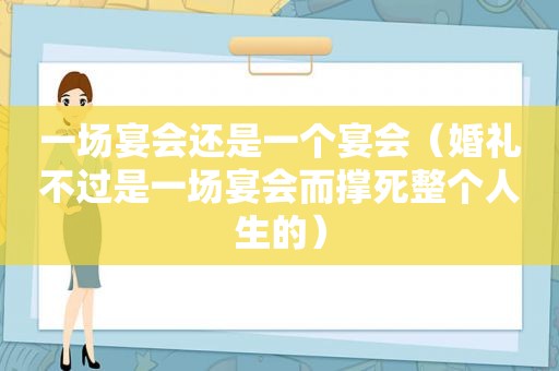 一场宴会还是一个宴会（婚礼不过是一场宴会而撑死整个人生的）