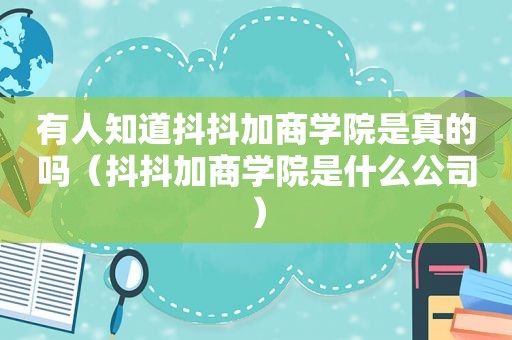 有人知道抖抖加商学院是真的吗（抖抖加商学院是什么公司）