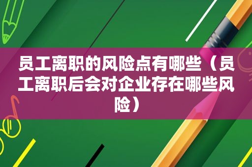 员工离职的风险点有哪些（员工离职后会对企业存在哪些风险）