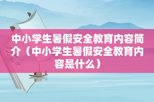 中小学生暑假安全教育内容简介（中小学生暑假安全教育内容是什么）