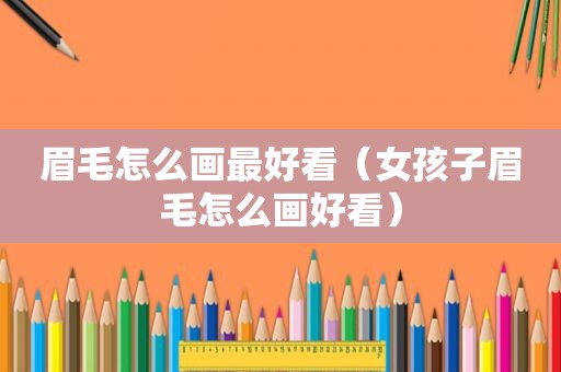 眉毛怎么画最好看（女孩子眉毛怎么画好看）