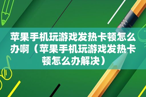 苹果手机玩游戏发热卡顿怎么办啊（苹果手机玩游戏发热卡顿怎么办解决）