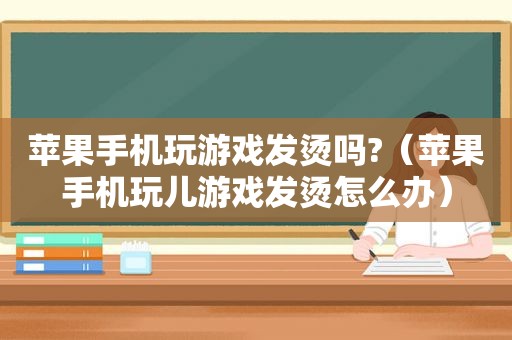 苹果手机玩游戏发烫吗?（苹果手机玩儿游戏发烫怎么办）