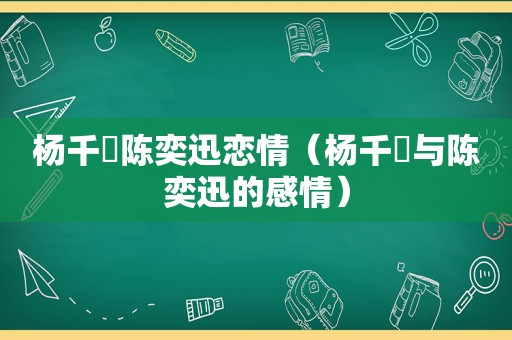 杨千嬅陈奕迅恋情（杨千嬅与陈奕迅的感情）