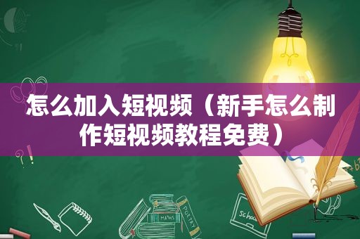 怎么加入短视频（新手怎么制作短视频教程免费）