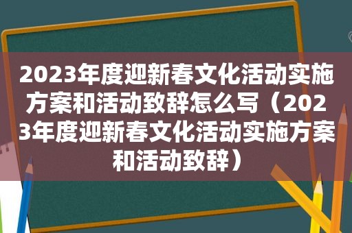 2023年度迎新春文化活动实施方案和活动致辞怎么写（2023年度迎新春文化活动实施方案和活动致辞）