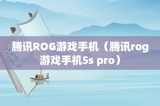 腾讯ROG游戏手机（腾讯rog游戏手机5s pro）