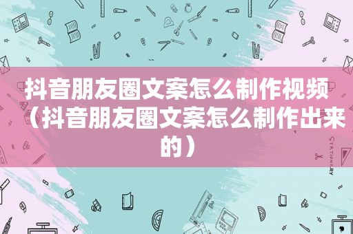 抖音朋友圈文案怎么制作视频（抖音朋友圈文案怎么制作出来的）