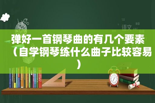 弹好一首钢琴曲的有几个要素（自学钢琴练什么曲子比较容易）