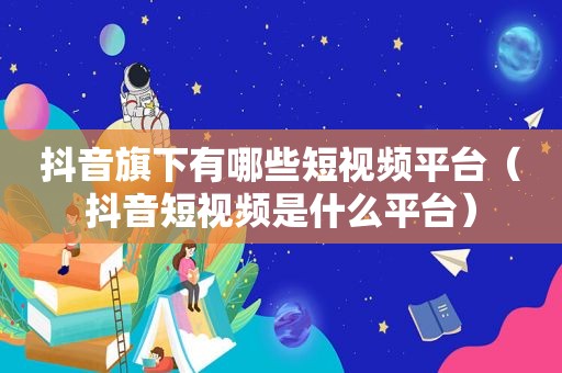 抖音旗下有哪些短视频平台（抖音短视频是什么平台）