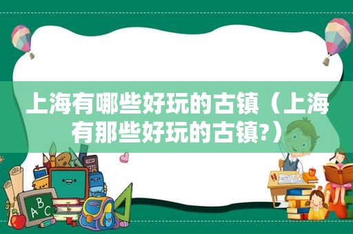 上海有哪些好玩的古镇（上海有那些好玩的古镇?）