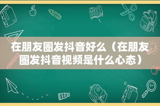 在朋友圈发抖音好么（在朋友圈发抖音视频是什么心态）