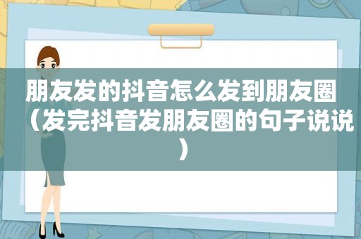 朋友发的抖音怎么发到朋友圈（发完抖音发朋友圈的句子说说）