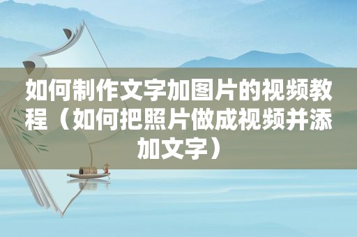 如何制作文字加图片的视频教程（如何把照片做成视频并添加文字）