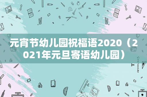 元宵节幼儿园祝福语2020（2021年元旦寄语幼儿园）