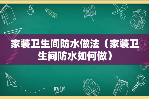 家装卫生间防水做法（家装卫生间防水如何做）