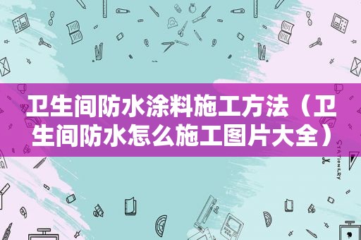 卫生间防水涂料施工方法（卫生间防水怎么施工图片大全）