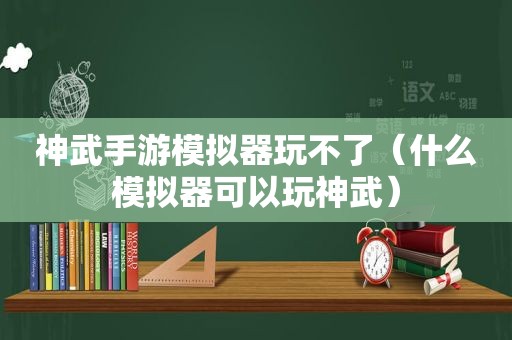 神武手游模拟器玩不了（什么模拟器可以玩神武）