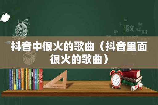 抖音中很火的歌曲（抖音里面很火的歌曲）