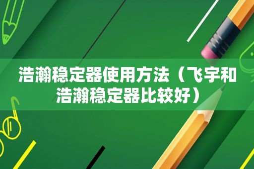 浩瀚稳定器使用方法（飞宇和浩瀚稳定器比较好）